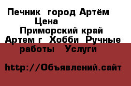 Печник, город Артём. › Цена ­ 1 500 - Приморский край, Артем г. Хобби. Ручные работы » Услуги   